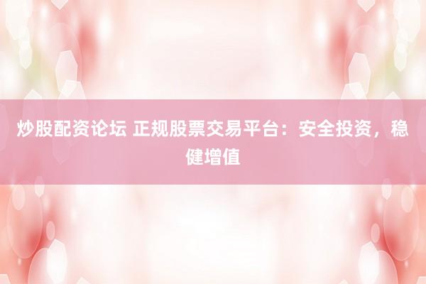 炒股配资论坛 正规股票交易平台：安全投资，稳健增值