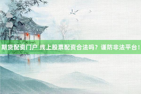 期货配资门户 线上股票配资合法吗？谨防非法平台！