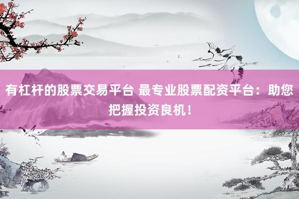 有杠杆的股票交易平台 最专业股票配资平台:助您把握投资良机!