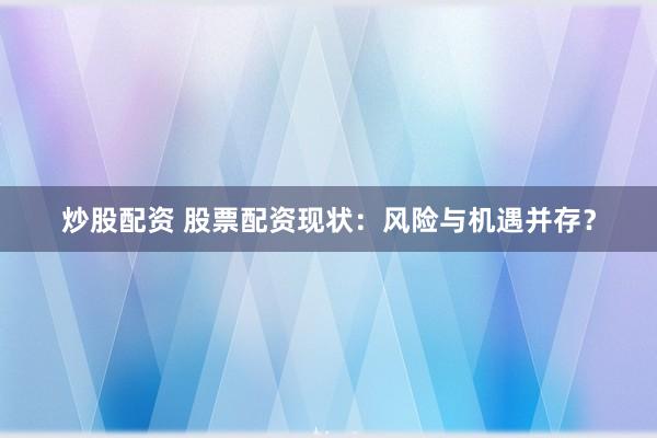 炒股配资 股票配资现状：风险与机遇并存？