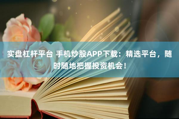 实盘杠杆平台 手机炒股APP下载：精选平台，随时随地把握投资机会！