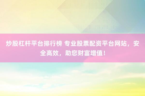 炒股杠杆平台排行榜 专业股票配资平台网站,安全高效,助您财富增值!