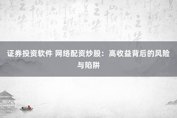证券投资软件 网络配资炒股：高收益背后的风险与陷阱