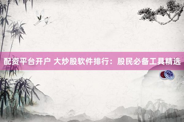 配资平台开户 大炒股软件排行：股民必备工具精选