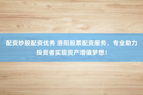 配资炒股配资优秀 洛阳股票配资服务，专业助力投资者实现资产增值梦想！