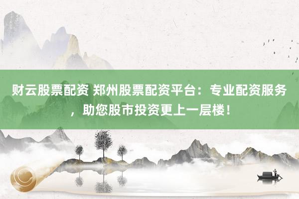 财云股票配资 郑州股票配资平台：专业配资服务，助您股市投资更上一层楼！