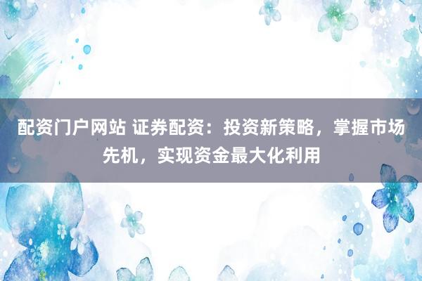 配资门户网站 证券配资：投资新策略，掌握市场先机，实现资金最大化利用