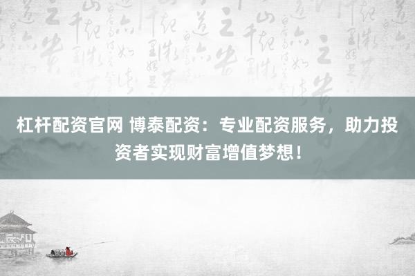 杠杆配资官网 博泰配资:专业配资服务,助力投资者实现财富增值梦想!