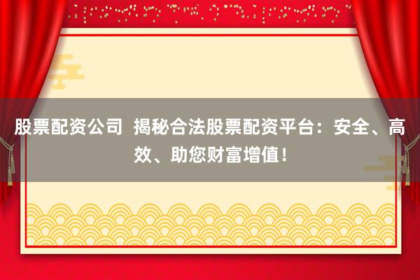 股票配资公司  揭秘合法股票配资平台：安全、高效、助您财富增值！