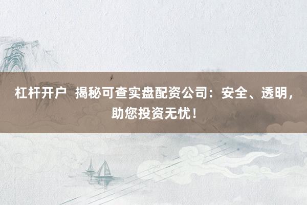 杠杆开户  揭秘可查实盘配资公司：安全、透明，助您投资无忧！