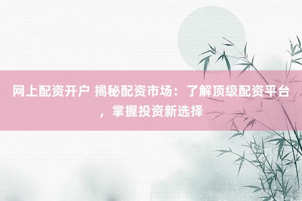 网上配资开户 揭秘配资市场：了解顶级配资平台，掌握投资新选择