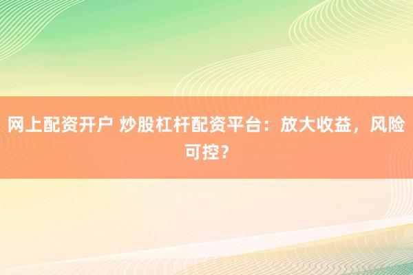 网上配资开户 炒股杠杆配资平台:放大收益,风险可控?