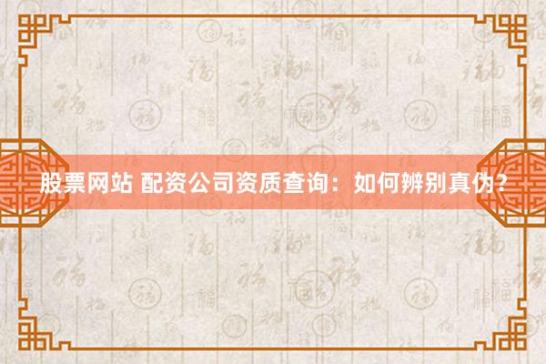 股票网站 配资公司资质查询：如何辨别真伪？