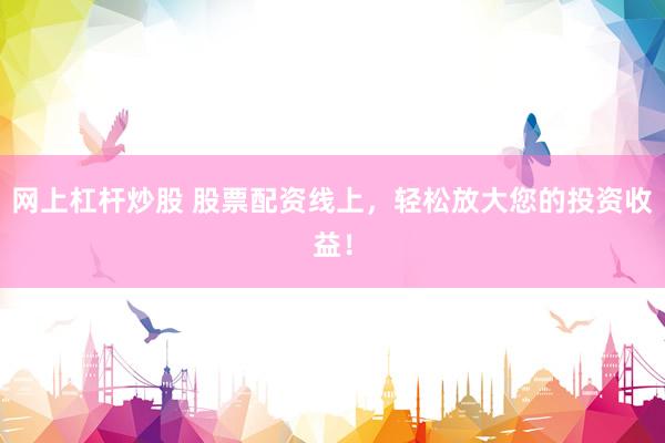 网上杠杆炒股 股票配资线上，轻松放大您的投资收益！