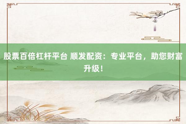 股票百倍杠杆平台 顺发配资：专业平台，助您财富升级！