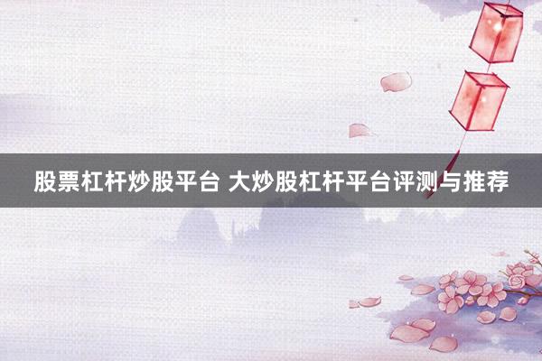 股票杠杆炒股平台 大炒股杠杆平台评测与推荐