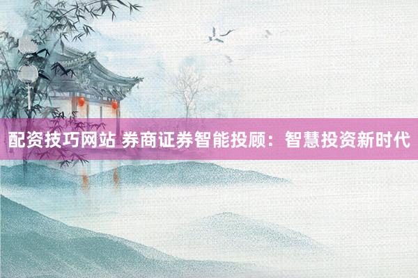 配资技巧网站 券商证券智能投顾:智慧投资新时代