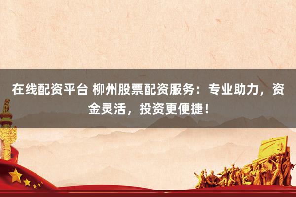 在线配资平台 柳州股票配资服务：专业助力，资金灵活，投资更便捷！