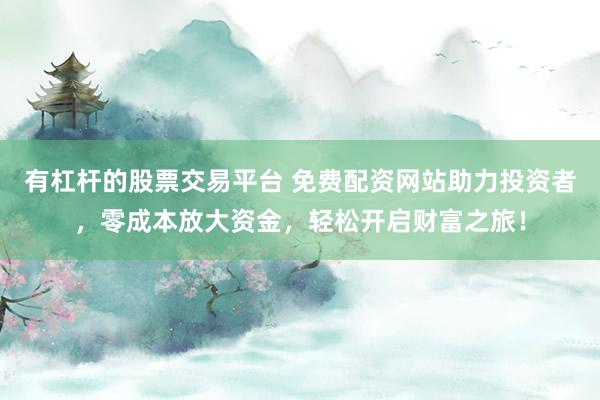 有杠杆的股票交易平台 免费配资网站助力投资者,零成本放大资金,轻松开启财富之旅!