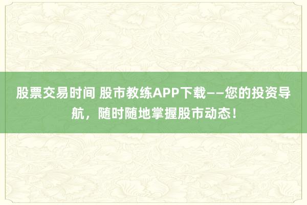 股票交易时间 股市教练APP下载——您的投资导航,随时随地掌握股市动态!