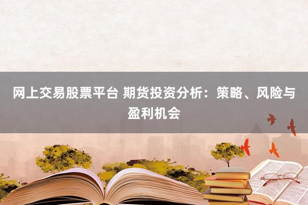 网上交易股票平台 期货投资分析：策略、风险与盈利机会