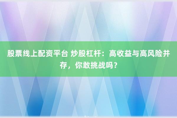股票线上配资平台 炒股杠杆:高收益与高风险并存,你敢挑战吗?