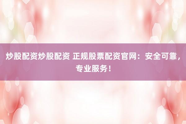 炒股配资炒股配资 正规股票配资官网：安全可靠，专业服务！