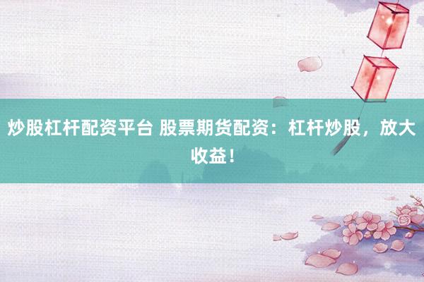 炒股杠杆配资平台 股票期货配资:杠杆炒股,放大收益!