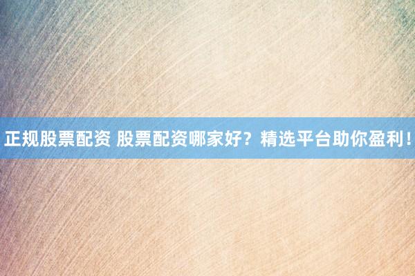 正规股票配资 股票配资哪家好？精选平台助你盈利！