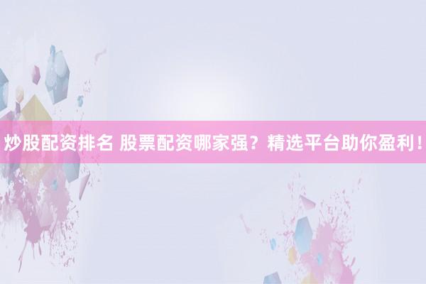 炒股配资排名 股票配资哪家强？精选平台助你盈利！