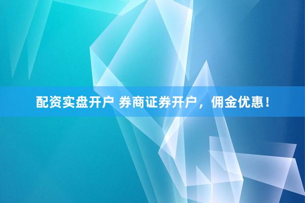 配资实盘开户 券商证券开户,佣金优惠!