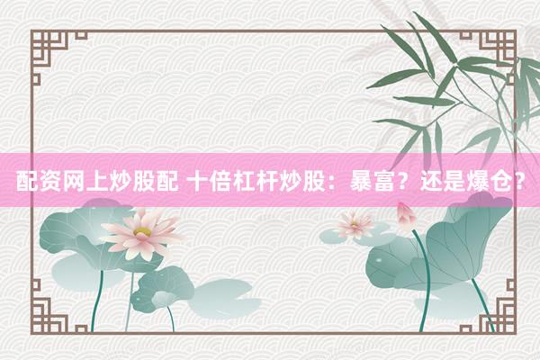 配资网上炒股配 十倍杠杆炒股:暴富?还是爆仓?