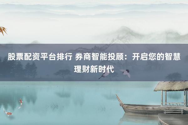 股票配资平台排行 券商智能投顾:开启您的智慧理财新时代