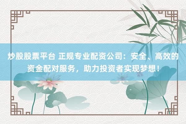 炒股股票平台 正规专业配资公司:安全、高效的资金配对服务,助力投资者实现梦想!