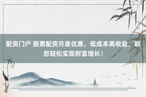 配资门户 股票配资月息优惠，低成本高收益，助您轻松实现财富增长！