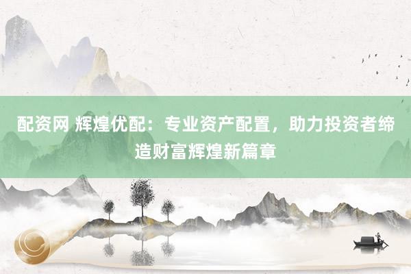 配资网 辉煌优配:专业资产配置,助力投资者缔造财富辉煌新篇章