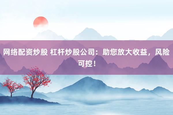 网络配资炒股 杠杆炒股公司:助您放大收益,风险可控!