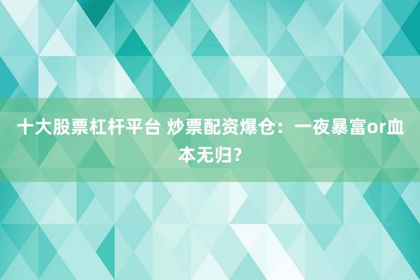 十大股票杠杆平台 炒票配资爆仓：一夜暴富or血本无归？