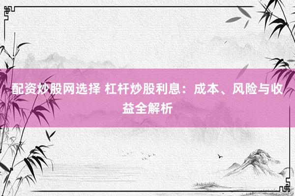 配资炒股网选择 杠杆炒股利息：成本、风险与收益全解析