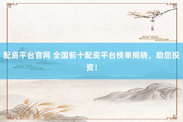 配资平台官网 全国前十配资平台榜单揭晓,助您投资!