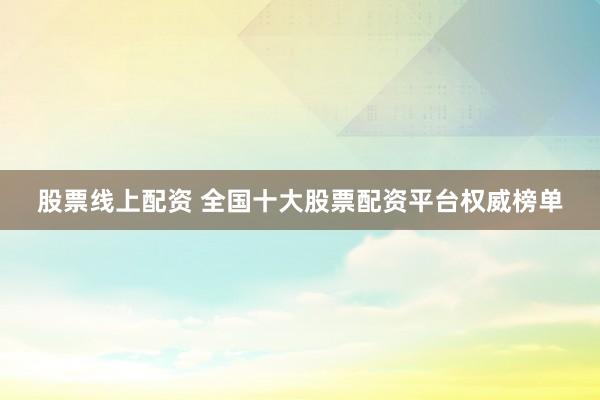 股票线上配资 全国十大股票配资平台权威榜单