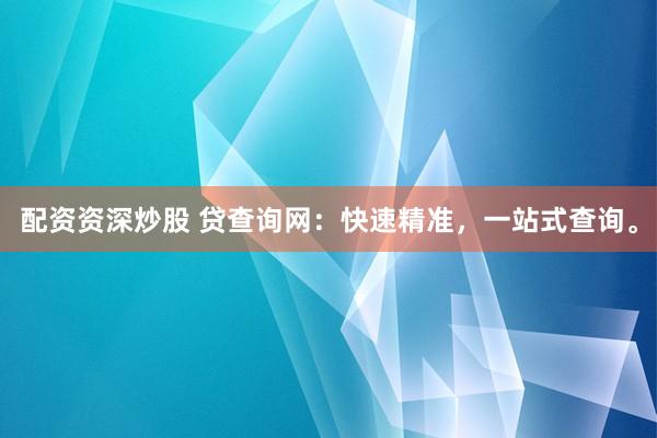 配资资深炒股 贷查询网：快速精准，一站式查询。