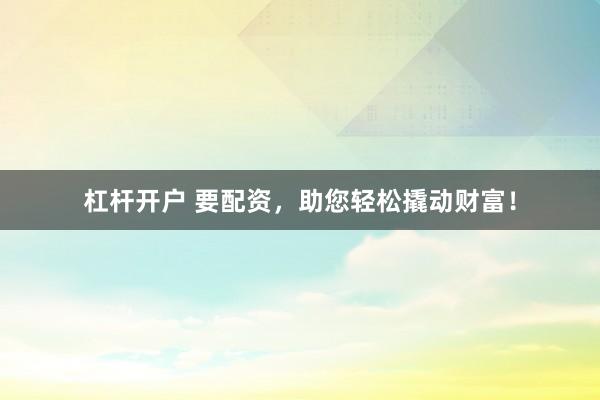 杠杆开户 要配资，助您轻松撬动财富！