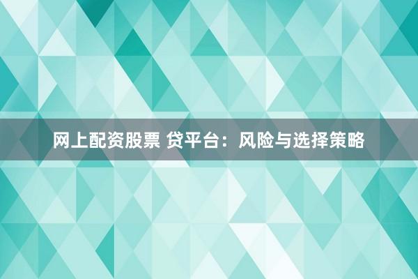 网上配资股票 贷平台:风险与选择策略