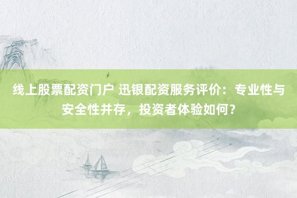 线上股票配资门户 迅银配资服务评价:专业性与安全性并存,投资者体验如何?