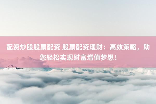 配资炒股股票配资 股票配资理财：高效策略，助您轻松实现财富增值梦想！