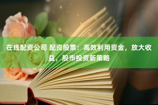 在线配资公司 配资股票：高效利用资金，放大收益，股市投资新策略