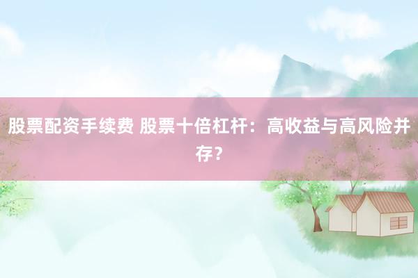 股票配资手续费 股票十倍杠杆：高收益与高风险并存？