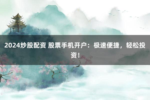 2024炒股配资 股票手机开户:极速便捷,轻松投资!