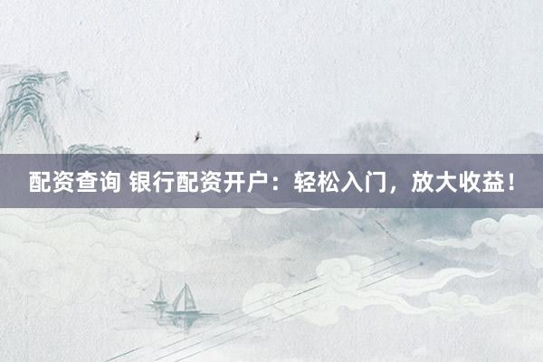 配资查询 银行配资开户:轻松入门,放大收益!